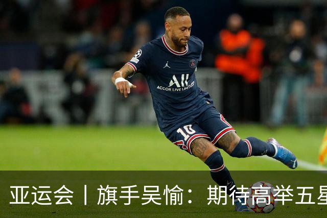 亚运会丨旗手吴愉：期待高举五星红旗入场