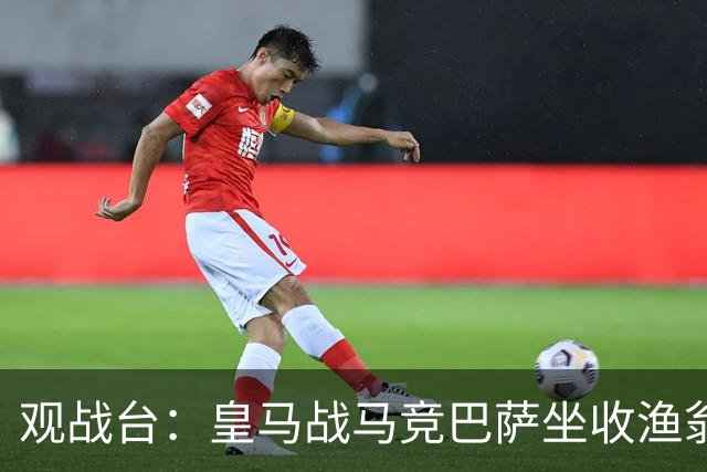 观战台：皇马战马竞巴萨坐收渔翁之利 阿森纳冲八连胜